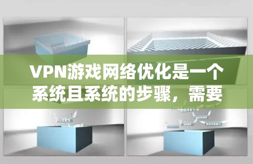 VPN游戏网络优化是一个系统且系统的步骤，需要耐心和细致。以下是对VPN游戏网络优化的详细指南，帮助你更好地管理网络连接