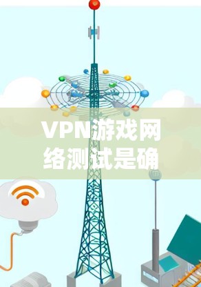 VPN游戏网络测试是确保游戏安全和流畅运行的重要步骤。以下是详细的步骤指南，帮助您进行网络测试
