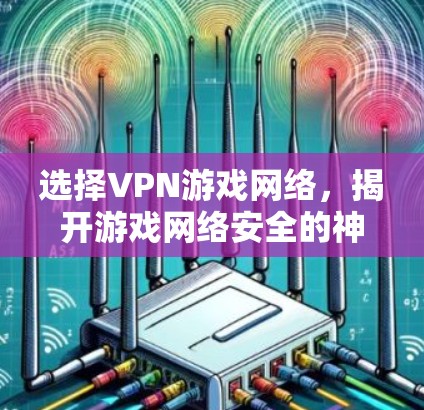 选择VPN游戏网络，揭开游戏网络安全的神秘面纱