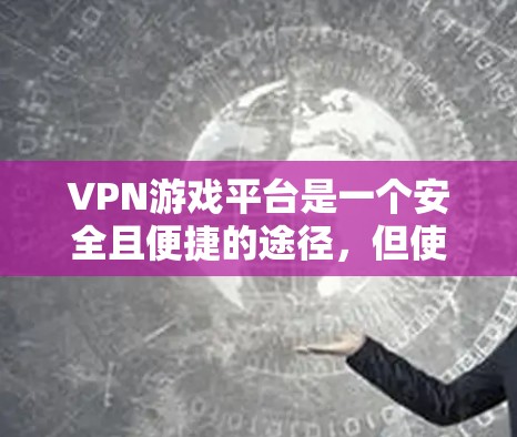 VPN游戏平台是一个安全且便捷的途径，但使用时需要谨慎和负责任。以下是一些关键点，帮助您更好地使用这些平台