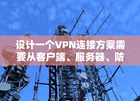 设计一个VPN连接方案需要从客户端、服务器、防火墙、协议、软件包等多个方面进行规划和配置。以下是详细的连接方案设计