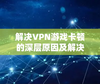 解决VPN游戏卡顿的深层原因及解决方案，从服务器响应到网络延迟的解析