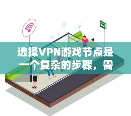 选择VPN游戏节点是一个复杂的步骤，需要综合考虑多个因素。以下是一个清晰的步骤指南