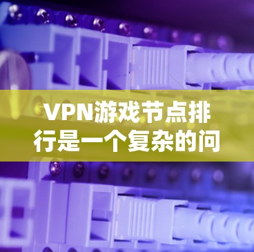 VPN游戏节点排行是一个复杂的问题，涉及多个因素。以下是对VPN游戏节点排行的详细分析