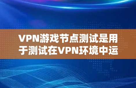 VPN游戏节点测试是用于测试在VPN环境中运行游戏的环境，评估游戏的稳定性、延迟和兼容性。以下是关于VPN游戏节点测试的一些关键点和步骤