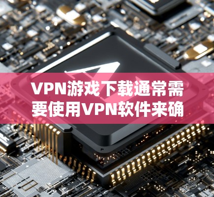 VPN游戏下载通常需要使用VPN软件来确保数据的安全性和延迟的控制。以下是几种常用的VPN软件，您可以在下载时选择适合自己的