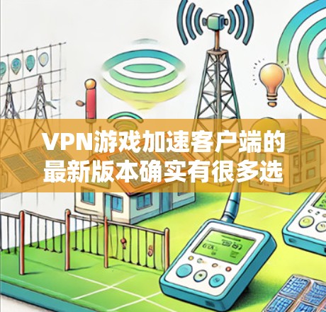 VPN游戏加速客户端的最新版本确实有很多选择，以下是几个常见的推荐