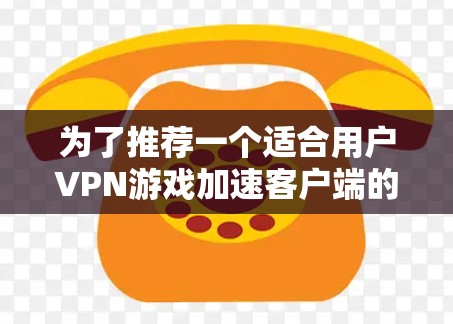 为了推荐一个适合用户VPN游戏加速客户端的选择，我将综合考虑用户的需求、工具的优缺点以及实际使用场景，整理出以下推荐