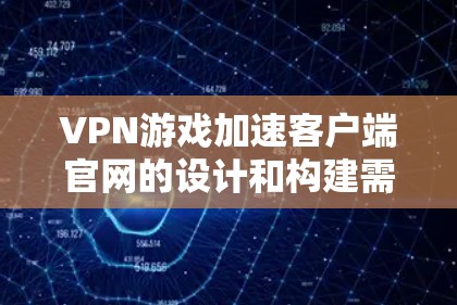 VPN游戏加速客户端官网的设计和构建需要综合考虑多个因素，以确保游戏资源的高效加载和连接的稳定。以下是一个详细的步骤指南