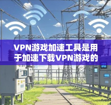 VPN游戏加速工具是用于加速下载VPN游戏的软件，帮助用户更快地下载并使用这些游戏。以下是详细的总结