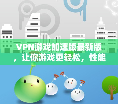 VPN游戏加速版最新版，让你游戏更轻松，性能更强！