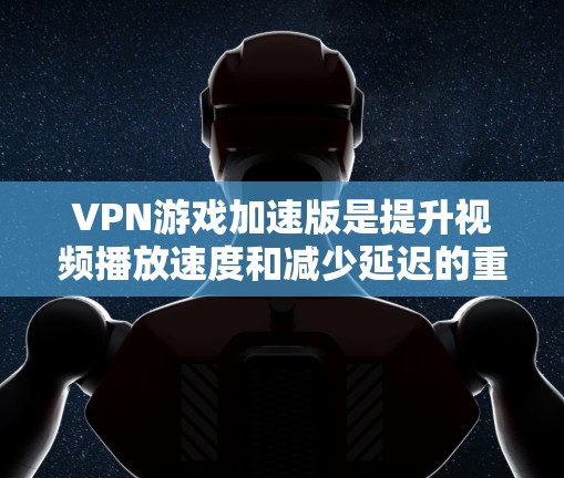 VPN游戏加速版是提升视频播放速度和减少延迟的重要工具，适用于各种VPN服务。以下是一些推荐的VPN游戏加速软件，它们各有特色，适合不同需求的用户