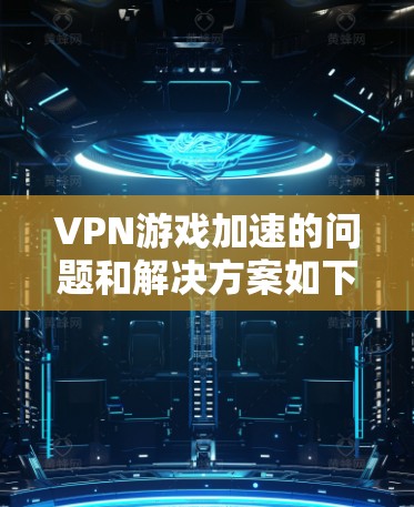 VPN游戏加速的问题和解决方案如下