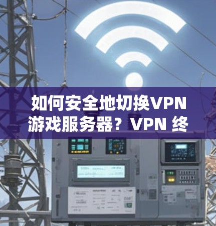 如何安全地切换VPN游戏服务器？VPN 终点管理中的关键点