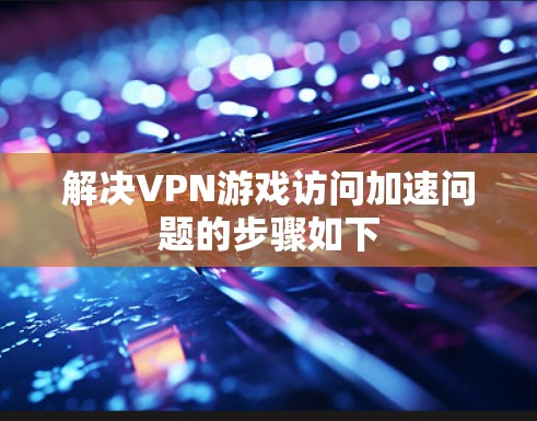 解决VPN游戏访问加速问题的步骤如下