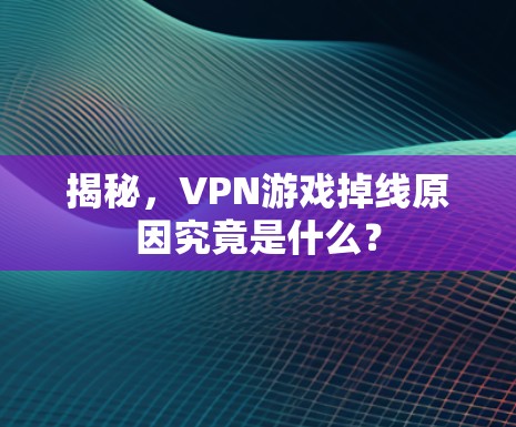 揭秘，VPN游戏掉线原因究竟是什么？