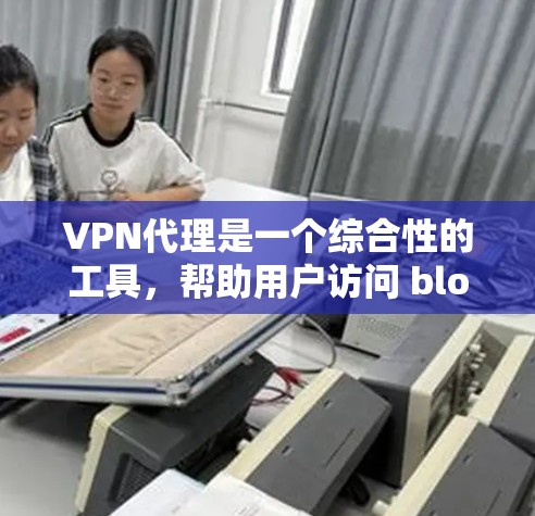 VPN代理是一个综合性的工具，帮助用户访问 blocked 的网站，通常通过连接到VPN服务器来实现。以下是关于VPN代理的关键点