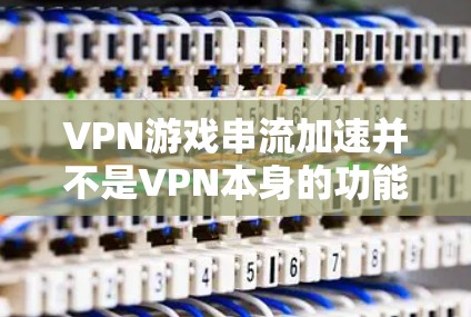 VPN游戏串流加速并不是VPN本身的功能，而是需要额外的软件或工具来实现。以下是解决VPN游戏串流加速的步骤和建议