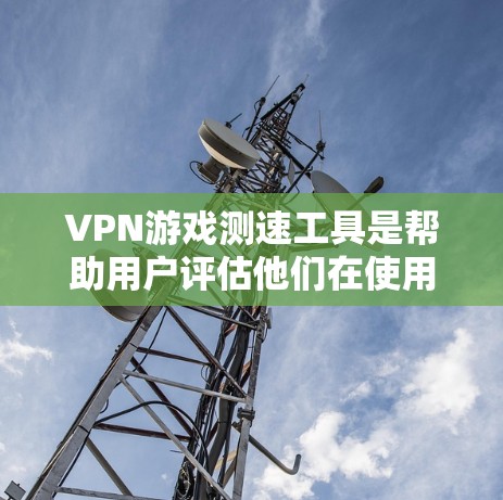 VPN游戏测速工具是帮助用户评估他们在使用VPN服务时网络性能的工具。以下是对该主题的详细总结
