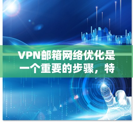 VPN邮箱网络优化是一个重要的步骤，特别是当您经常使用VPN时，确保邮箱地址的网络连接稳定且安全是必不可少的。以下是一些具体的VPN邮箱网络优化方法