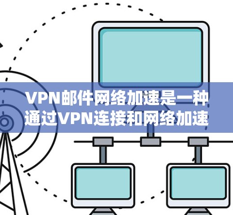 VPN邮件网络加速是一种通过VPN连接和网络加速技术来高效传输邮件的方式。以下是对该概念的详细说明