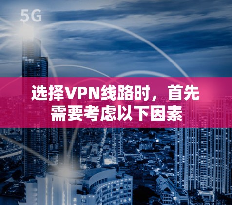 选择VPN线路时，首先需要考虑以下因素
