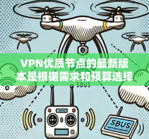 VPN优质节点的最新版本是根据需求和预算选择的，以下是一些主要的VPN服务推荐，涵盖全球、国内和多语言等多种选择