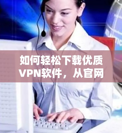 如何轻松下载优质VPN软件，从官网下载到在线工具