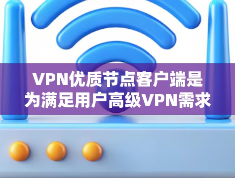 VPN优质节点客户端是为满足用户高级VPN需求而设计的设备，它们在网络管理、服务器支持、设备管理等各个方面都提供了强大的功能。以下是关于VPN优质节点客户端的详细指南