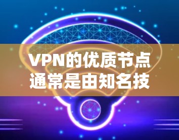 VPN的优质节点通常是由知名技术公司或国际品牌运营的网络服务提供商，这些平台以其技术和安全性著称。以下是一些著名的VPN优质节点的官网