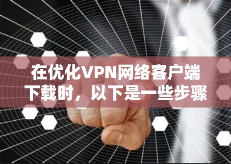 在优化VPN网络客户端下载时，以下是一些步骤和方法，帮助用户提升下载效率和稳定性