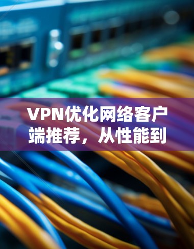 VPN优化网络客户端推荐，从性能到安全，从优化到升级
