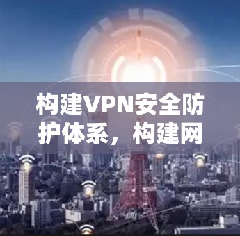 构建VPN安全防护体系，构建网络空间命运共同体