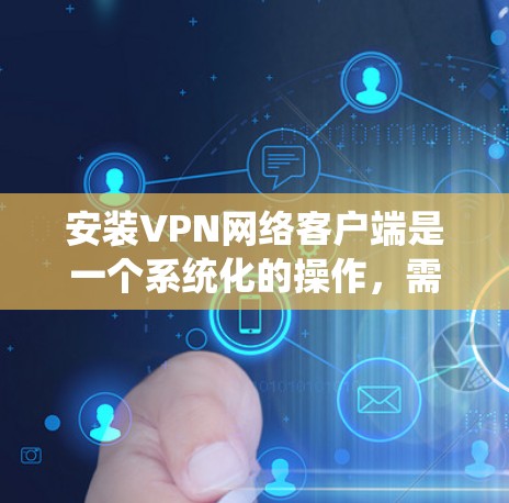 安装VPN网络客户端是一个系统化的操作，需要遵循以下步骤来确保安全和高效
