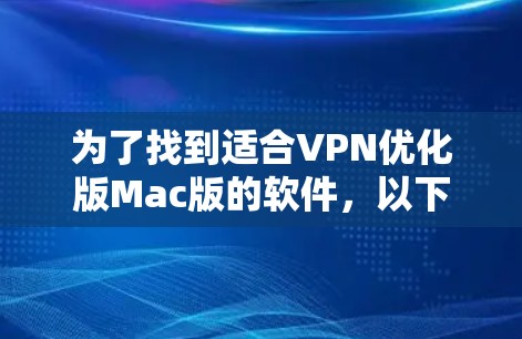 为了找到适合VPN优化版Mac版的软件，以下是一个有条理的指南，帮助您选择合适的工具