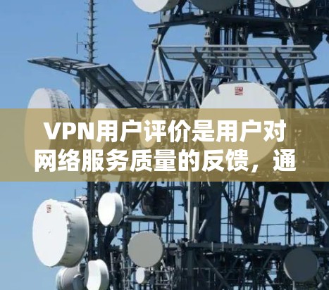 VPN用户评价是用户对网络服务质量的反馈，通常包括评分、反馈内容和评价结果。以下是一个结构化的回答，帮助您更好地理解和使用VPN评价