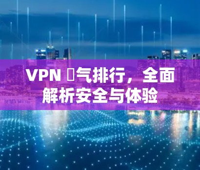 VPN 娰气排行，全面解析安全与体验