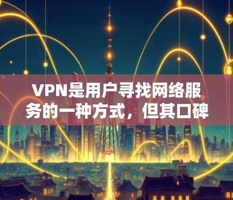 VPN是用户寻找网络服务的一种方式，但其口碑和体验因人而异。以下是一些考虑因素和建议，帮助您更好地评估VPN用户的口碑