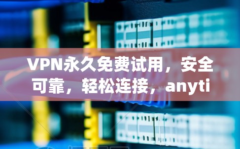 VPN永久免费试用，安全可靠，轻松连接，anytime anywhere