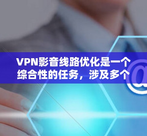 VPN影音线路优化是一个综合性的任务，涉及多个方面。以下是一些优化 VPN 线路的方法和步骤