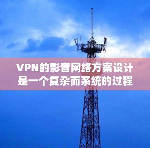 VPN的影音网络方案设计是一个复杂而系统的过程，需要从多个角度来考虑。以下是一个全面的VPN影音网络方案设计，涵盖技术、内容、隐私和用户体验等方面