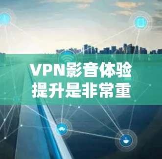 VPN影音体验提升是非常重要的，尤其是对于那些希望更安全、更高效地观看视频的人来说。以下是一些提升VPN影音体验的建议和方法