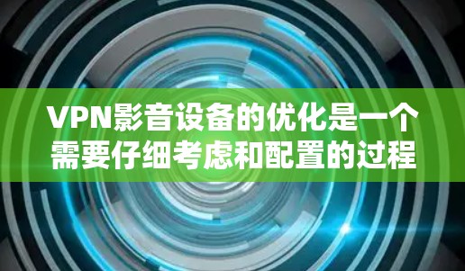 VPN影音设备的优化是一个需要仔细考虑和配置的过程，以确保其高效、安全和稳定运行。以下是一些建议，帮助您优化VPN设备