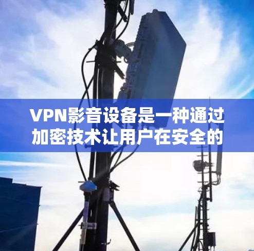 VPN影音设备是一种通过加密技术让用户在安全的网络上访问外部服务器资源的设备。这些设备主要用于保护隐私、提供便利的连接方式和节省时间。以下是对VPN影音设备的详细总结