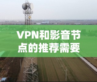 VPN和影音节点的推荐需要根据您的具体需求和预算来决定。以下是一个详细的推荐和比较，帮助您选择最适合的VPN和影音节点