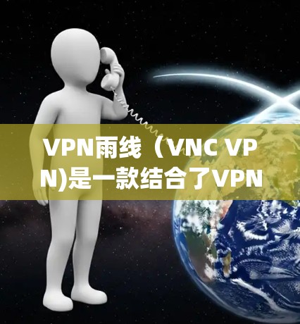 VPN雨线（VNC VPN)是一款结合了VPN技术和影音加速的综合服务，旨在为用户提供安全、便捷的视频下载体验。以下是对VPN雨线的详细总结