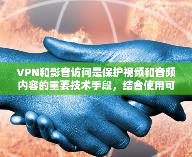 VPN和影音访问是保护视频和音频内容的重要技术手段，结合使用可以更好地提升数据和视频的安全性。以下是对两个技术的详细分析