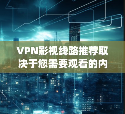 VPN影视线路推荐取决于您需要观看的内容类型、观看时长以及设备情况。以下是一些 commonly used VPN 给您推荐