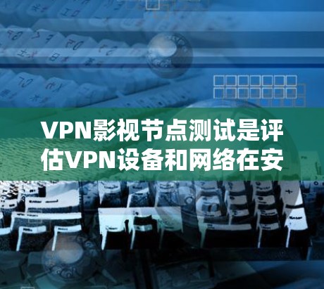 VPN影视节点测试是评估VPN设备和网络在安全性和隐私保护方面的能力的重要工具。以下是对该主题的分步解释