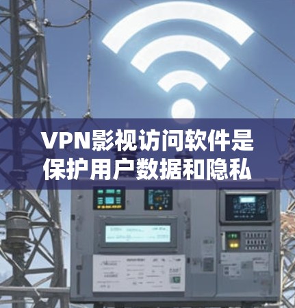 VPN影视访问软件是保护用户数据和隐私的重要工具，以下是通过逐步思考和分析得出的结论和建议